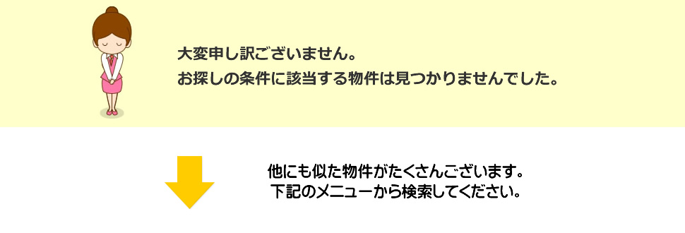 大変申し訳ございません。お探しの条件に該当する物件は見つかりませんでした。